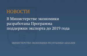 МИНЭКОНОМИКИ РАЗРАБОТАЛО  СРЕДНЕСРОЧНУЮ  ЦЕЛЕВУЮ  ПРОГРАММУ &laquo;ПОДДЕРЖКА ЭКСПОРТА В РЕСПУБЛИКЕ АБХАЗИЯ НА 2017 - 2019 ГОДЫ&raquo;